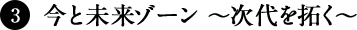 ③ 今と未来ゾーン 〜次代を拓く〜